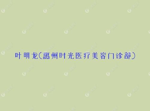 叶明龙惠州时光医疗美容门诊部 叶明龙惠州时光医疗美容门诊部