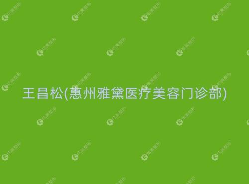 王昌松惠州雅黛医疗美容门诊部 王昌松惠州雅黛医疗美容门诊部