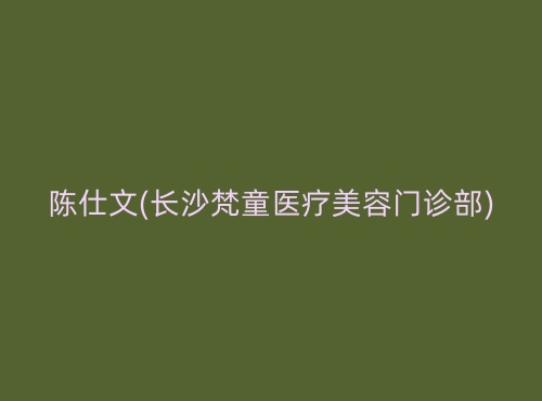 陈仕文长沙梵童医疗美容门诊部 陈仕文长沙梵童医疗美容门诊部