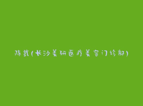 陈武长沙美研医疗美容门诊部 陈武长沙美研医疗美容门诊部