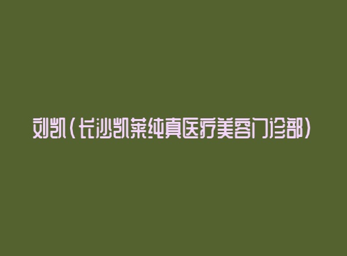 刘凯长沙凯莱纯真医疗美容门诊部 刘凯长沙凯莱纯真医疗美容门诊部