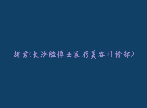 胡君长沙脸博士医疗美容门诊部 炫美整形美胡君长沙脸博士医疗美容门诊部容网
