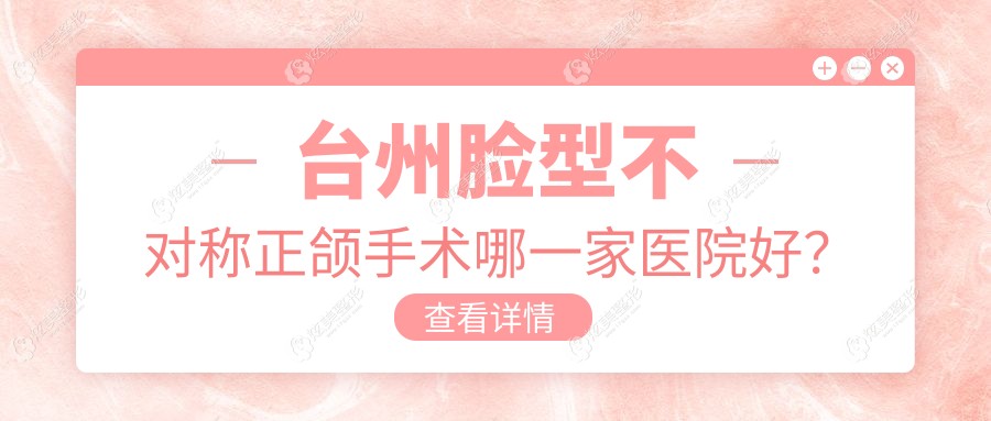 台州脸型不对称正颌手术哪一家医院好？排名前十医院有椒江拜博/康贝佳医院