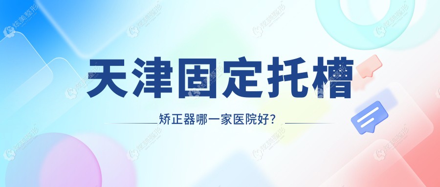天津固定托槽矫正器哪一家医院好？天津固定托槽矫正器的医院有和平赛德阳光/河西明心