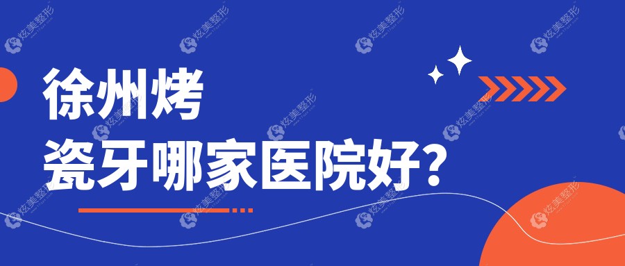 徐州烤瓷牙哪家医院好？排名前十医院有鼎植医院/德贝牙知道