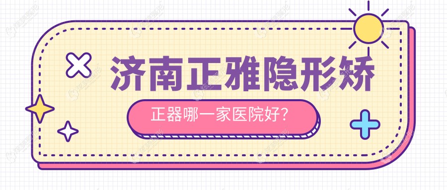 济南正雅隐形矫正器哪一家医院好？济南正雅隐形矫正器的医院有历城邦齿洁/历下区好牙