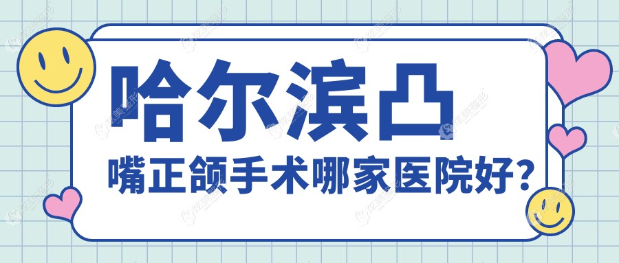 哈尔滨凸嘴正颌手术哪家医院好？哈尔滨龅牙正颌手术/深覆盖正颌手术甄选这几个
